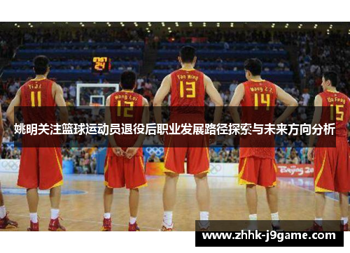 姚明关注篮球运动员退役后职业发展路径探索与未来方向分析