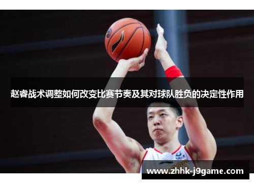 赵睿战术调整如何改变比赛节奏及其对球队胜负的决定性作用