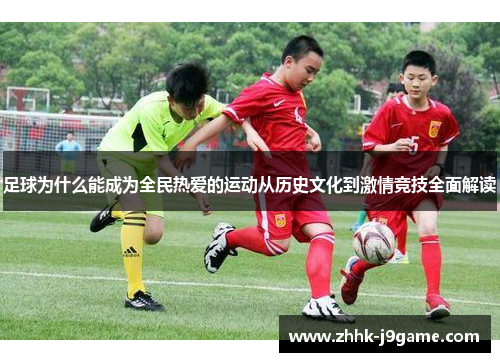 足球为什么能成为全民热爱的运动从历史文化到激情竞技全面解读 足球为什么能成为全民热爱的运动从历史文化到激情竞技全面解读