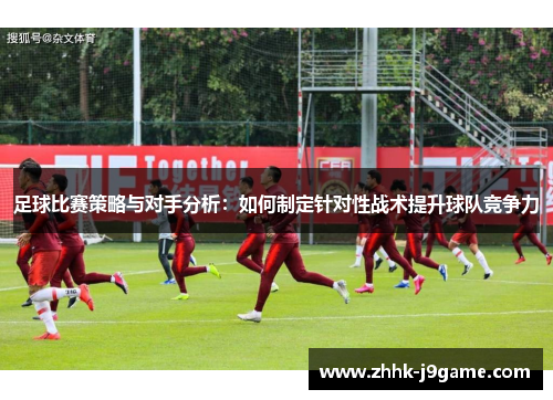 足球比赛策略与对手分析:如何制定针对性战术提升球队竞争力 足球比赛策略与对手分析:如何制定针对性战术提升球队竞争力