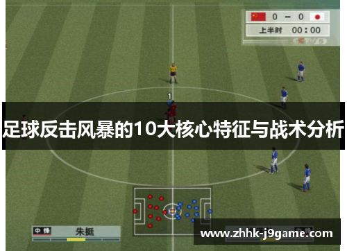 足球反击风暴的10大核心特征与战术分析 足球反击风暴的10大核心特征与战术分析