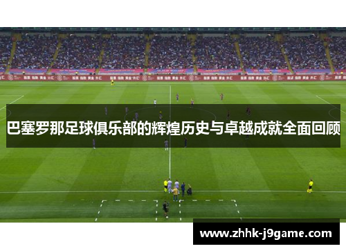 巴塞罗那足球俱乐部的辉煌历史与卓越成就全面回顾