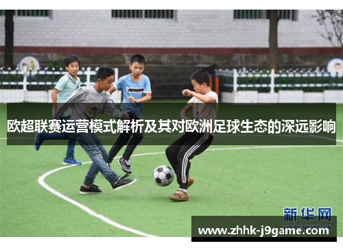 欧超联赛运营模式解析及其对欧洲足球生态的深远影响