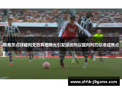 哈弗茨点球被判无效真相曝光引发球迷热议裁判判罚标准成焦点 哈弗茨点球被判无效真相曝光引发球迷热议裁判判罚标准成焦点