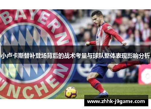 小卢卡斯替补登场背后的战术考量与球队整体表现影响分析 小卢卡斯替补登场背后的战术考量与球队整体表现影响分析