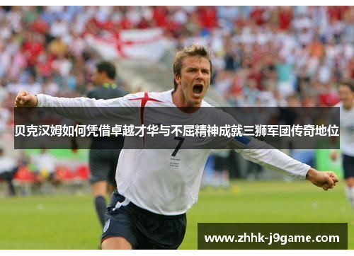 贝克汉姆如何凭借卓越才华与不屈精神成就三狮军团传奇地位