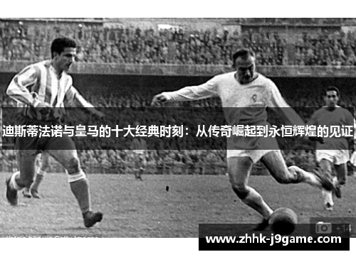 迪斯蒂法诺与皇马的十大经典时刻:从传奇崛起到永恒辉煌的见证 迪斯蒂法诺与皇马的十大经典时刻:从传奇崛起到永恒辉煌的见证