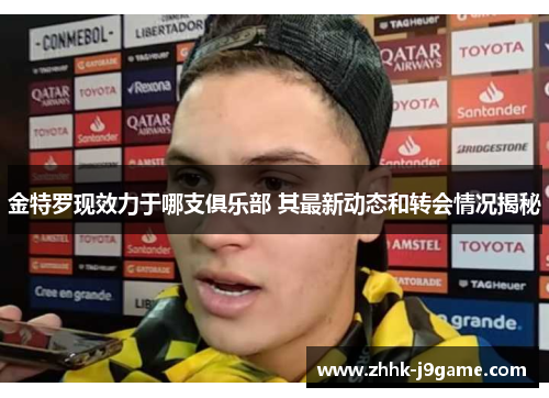 金特罗现效力于哪支俱乐部 其最新动态和转会情况揭秘