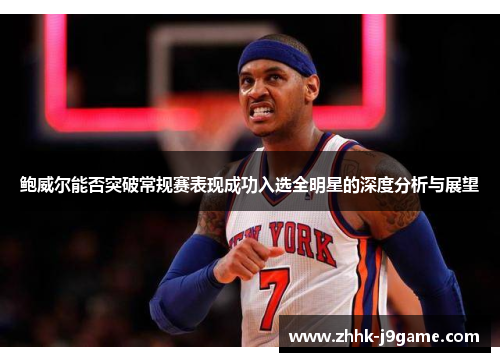 鲍威尔能否突破常规赛表现成功入选全明星的深度分析与展望 鲍威尔能否突破常规赛表现成功入选全明星的深度分析与展望