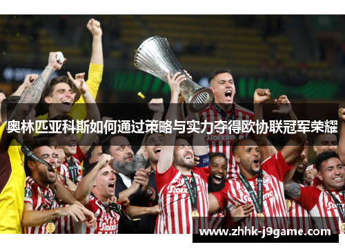 奥林匹亚科斯如何通过策略与实力夺得欧协联冠军荣耀 奥林匹亚科斯如何通过策略与实力夺得欧协联冠军荣耀