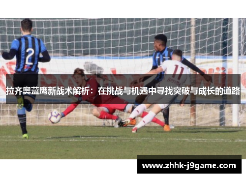 拉齐奥蓝鹰新战术解析：在挑战与机遇中寻找突破与成长的道路