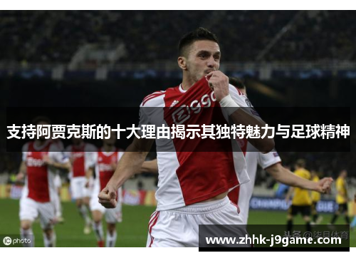 支持阿贾克斯的十大理由揭示其独特魅力与足球精神