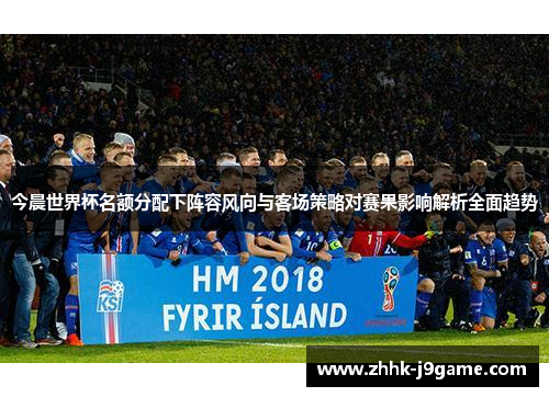 今晨世界杯名额分配下阵容风向与客场策略对赛果影响解析全面趋势