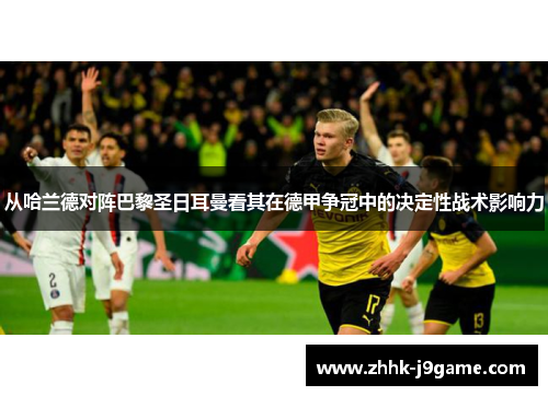 从哈兰德对阵巴黎圣日耳曼看其在德甲争冠中的决定性战术影响力