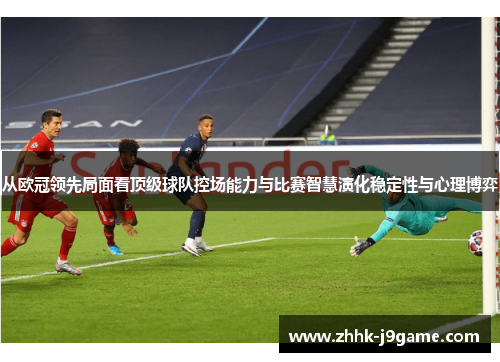 从欧冠领先局面看顶级球队控场能力与比赛智慧演化稳定性与心理博弈
