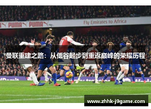 曼联重建之路:从低谷起步到重返巅峰的荣耀历程 曼联重建之路:从低谷起步到重返巅峰的荣耀历程