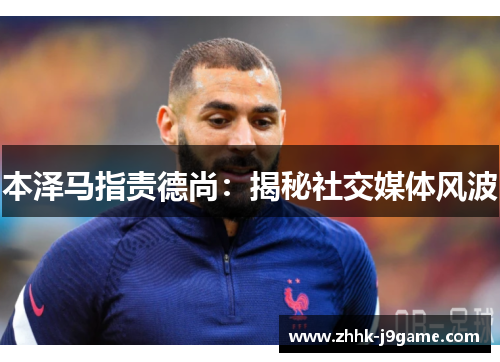 本泽马指责德尚：揭秘社交媒体风波