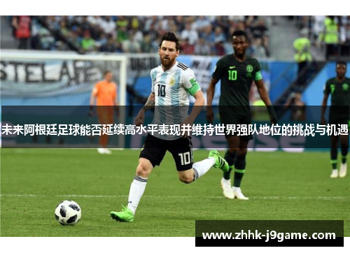 未来阿根廷足球能否延续高水平表现并维持世界强队地位的挑战与机遇