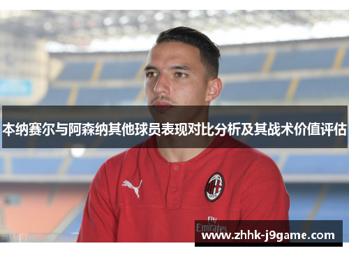 本纳赛尔与阿森纳其他球员表现对比分析及其战术价值评估
