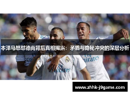 本泽马怒怼德尚背后真相揭露：矛盾与隐秘冲突的深层分析