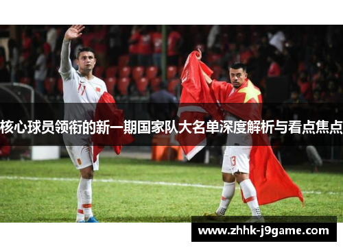 核心球员领衔的新一期国家队大名单深度解析与看点焦点 核心球员领衔的新一期国家队大名单深度解析与看点焦点