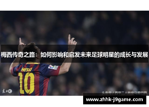 梅西传奇之路：如何影响和启发未来足球明星的成长与发展