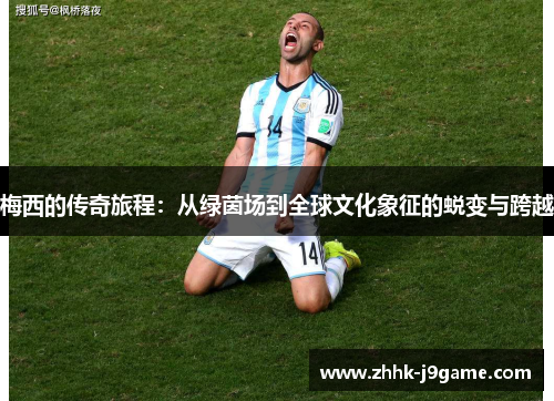 梅西的传奇旅程：从绿茵场到全球文化象征的蜕变与跨越