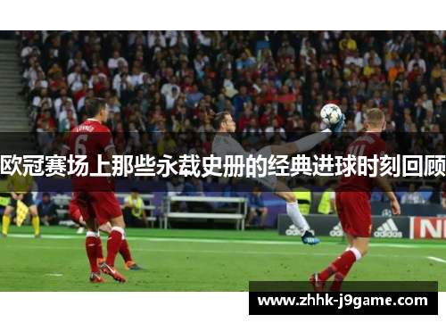 欧冠赛场上那些永载史册的经典进球时刻回顾 欧冠赛场上那些永载史册的经典进球时刻回顾