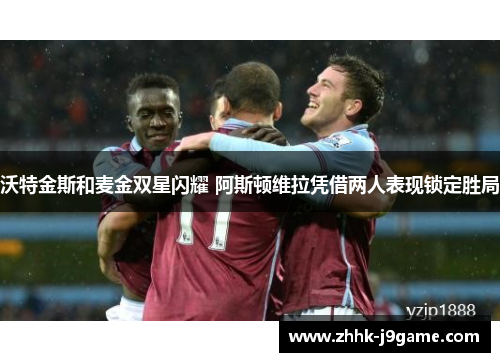 沃特金斯和麦金双星闪耀 阿斯顿维拉凭借两人表现锁定胜局