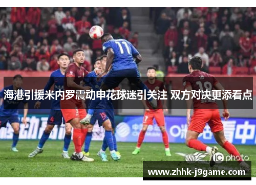 海港引援米内罗震动申花球迷引关注 双方对决更添看点