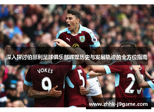 深入探讨伯恩利足球俱乐部辉煌历史与发展轨迹的全方位指南