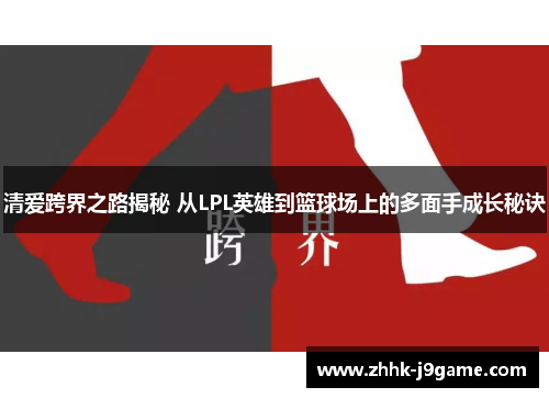 清爱跨界之路揭秘 从LPL英雄到篮球场上的多面手成长秘诀