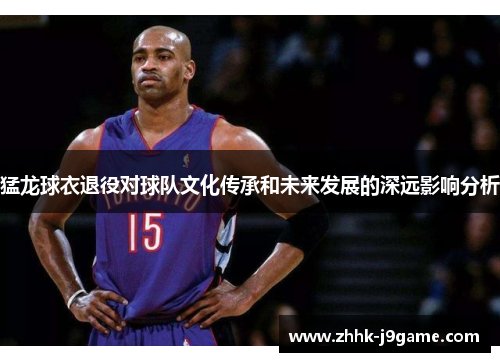 猛龙球衣退役对球队文化传承和未来发展的深远影响分析