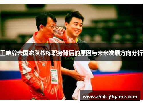王皓辞去国家队教练职务背后的原因与未来发展方向分析