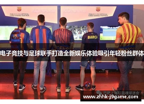 电子竞技与足球联手打造全新娱乐体验吸引年轻粉丝群体