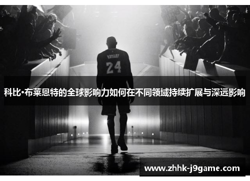 科比·布莱恩特的全球影响力如何在不同领域持续扩展与深远影响
