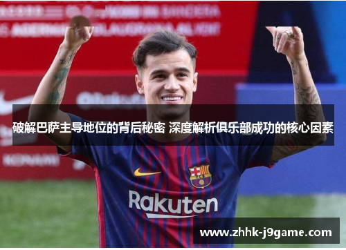 破解巴萨主导地位的背后秘密 深度解析俱乐部成功的核心因素